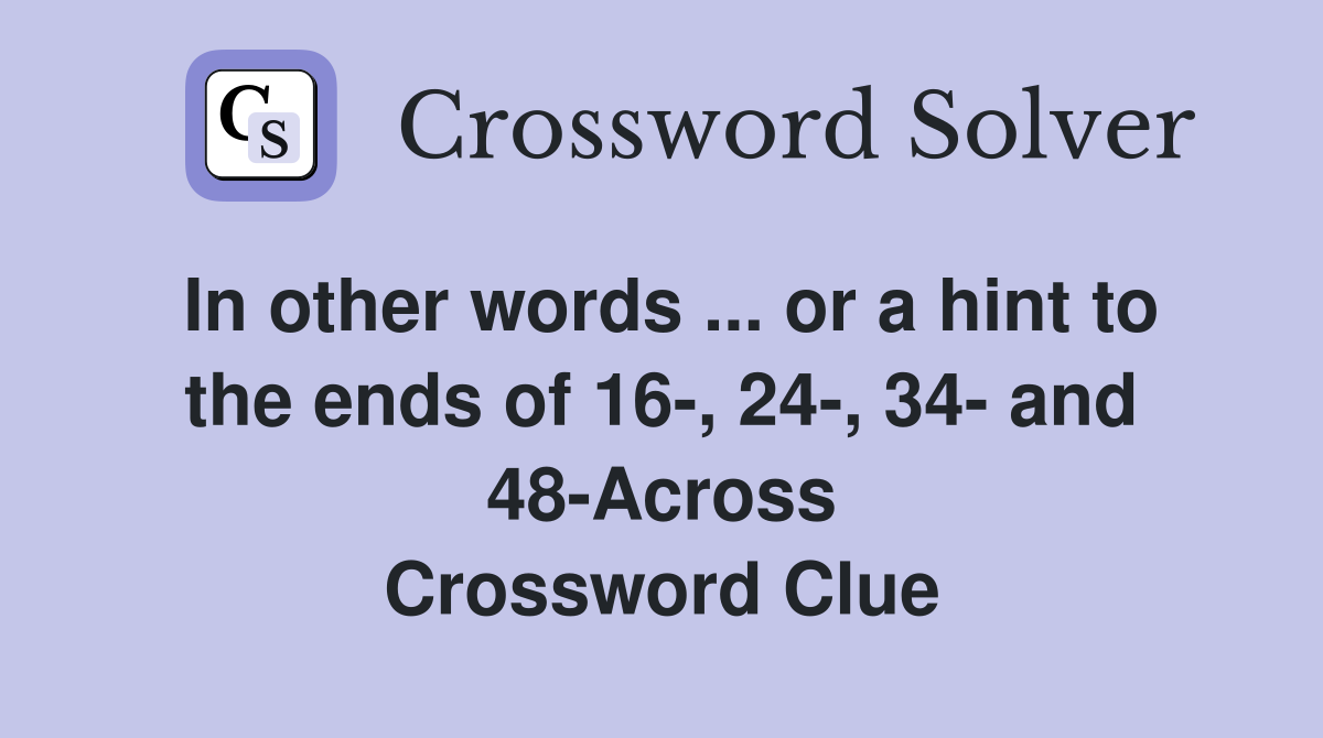 In other words ... or a hint to the ends of 16-, 24-, 34- and 48-Across Crossword Clue
