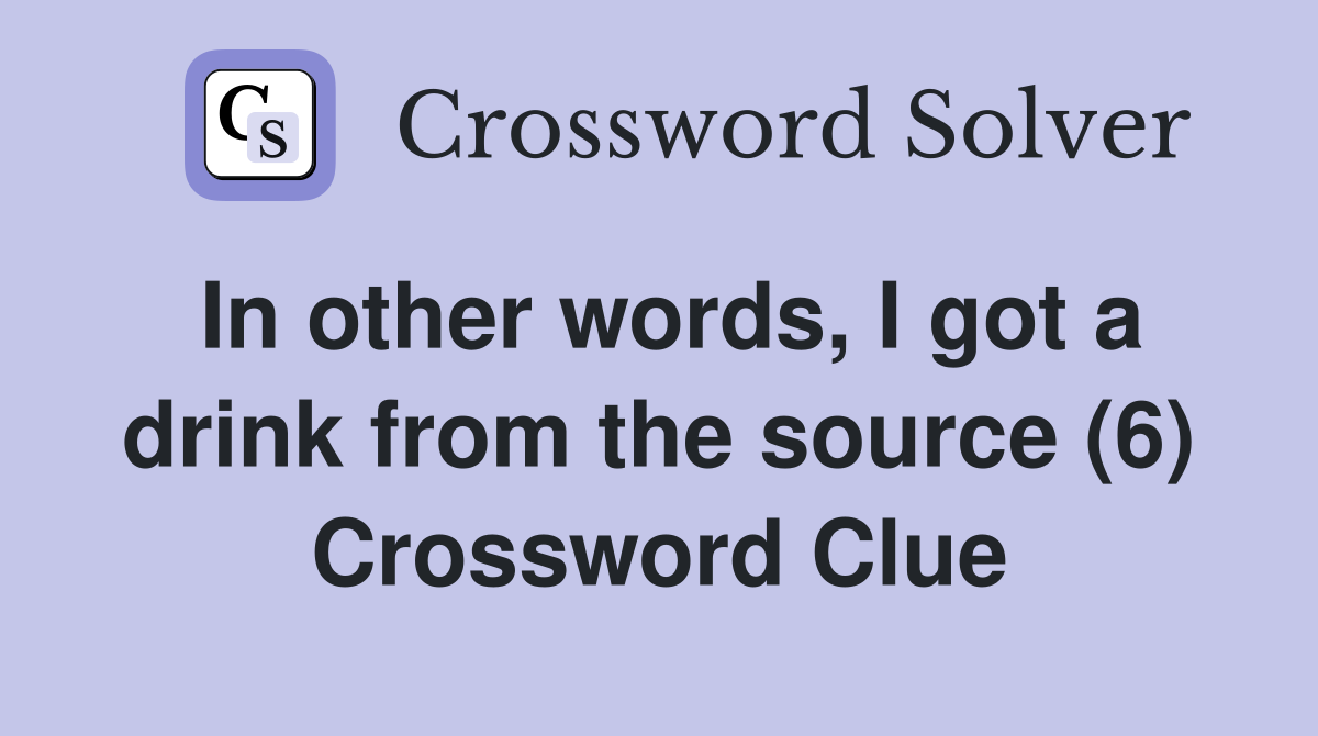 In other words, I got a drink from the source (6) Crossword Clue