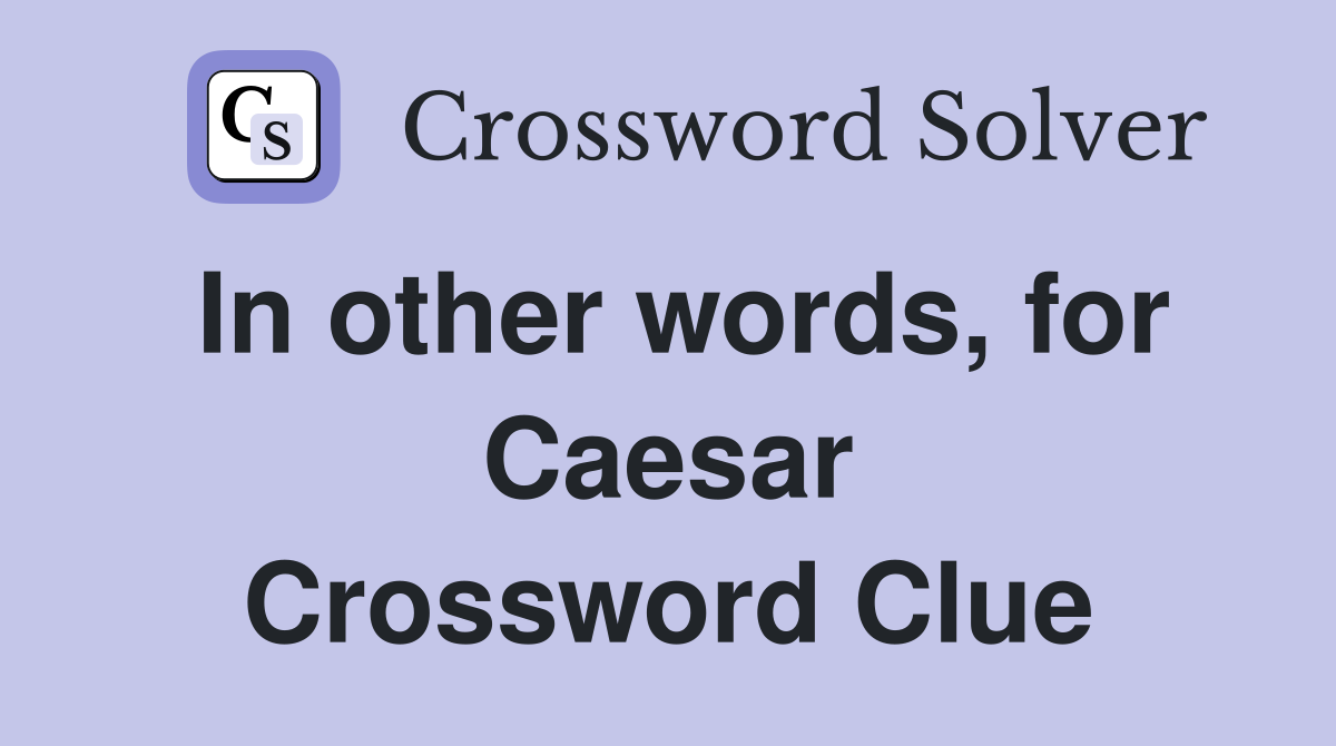 In other words, for Caesar Crossword Clue