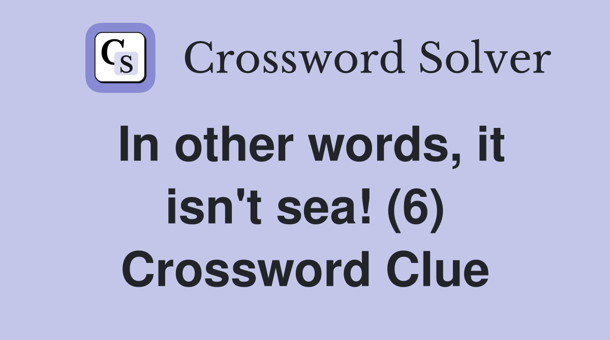 In other words, it isn't sea! (6) Crossword Clue