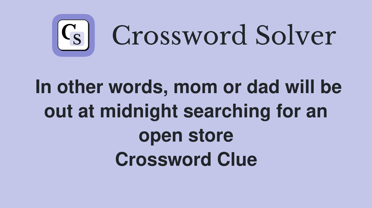 In other words, mom or dad will be out at midnight searching for an open store Crossword Clue