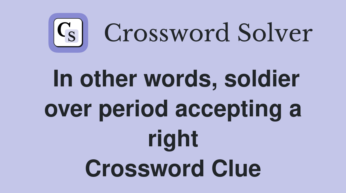 In other words, soldier over period accepting a right Crossword Clue