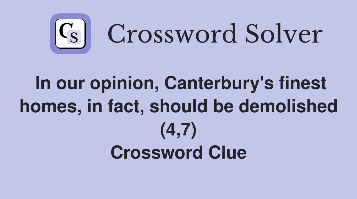 In our opinion, Canterbury's finest homes, in fact, should be demolished (4,7) Crossword Clue