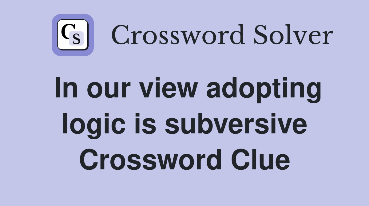 In our view adopting logic is subversive Crossword Clue
