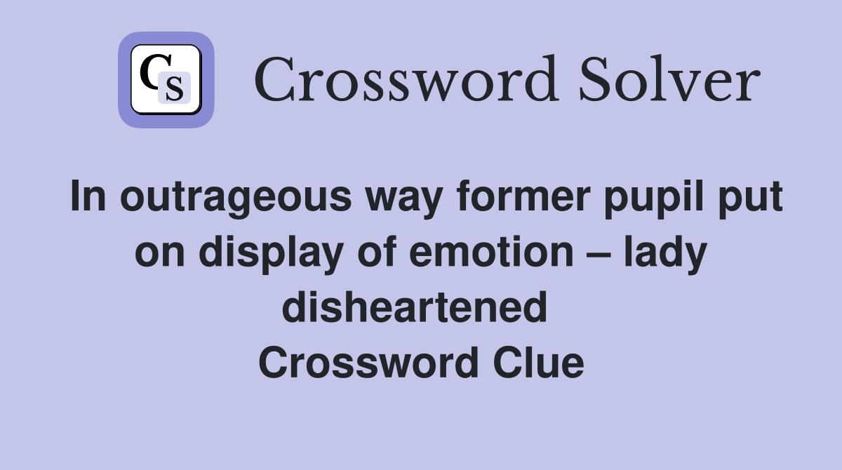 In outrageous way former pupil put on display of emotion – lady disheartened  Crossword Clue