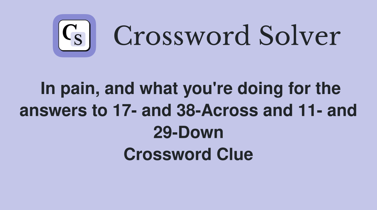 In pain, and what you're doing for the answers to 17- and 38-Across and 11- and 29-Down Crossword Clue