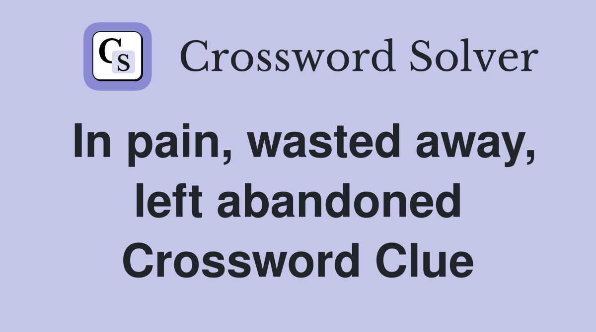 In pain, wasted away, left abandoned Crossword Clue