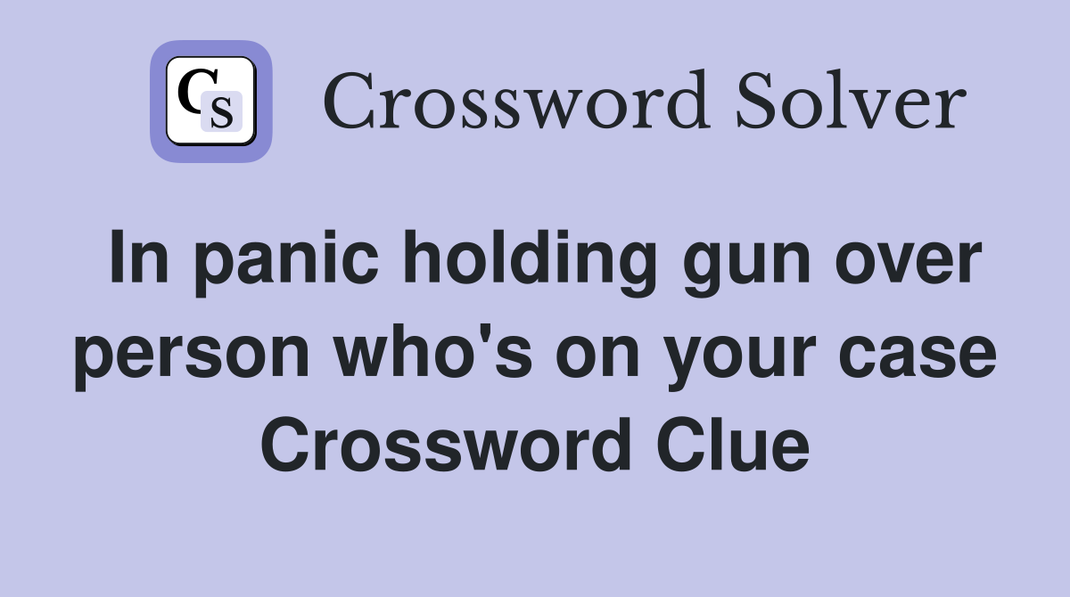 In panic holding gun over person who's on your case Crossword Clue