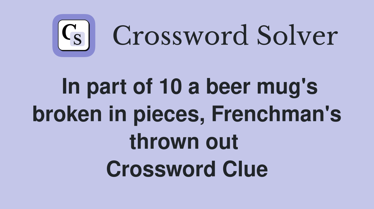 In part of 10 a beer mug's broken in pieces, Frenchman's thrown out  Crossword Clue