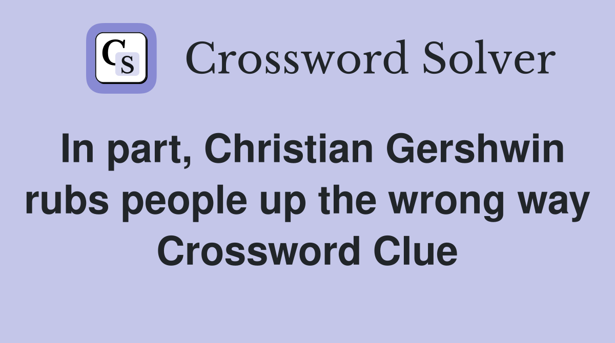 In part, Christian Gershwin rubs people up the wrong way Crossword Clue