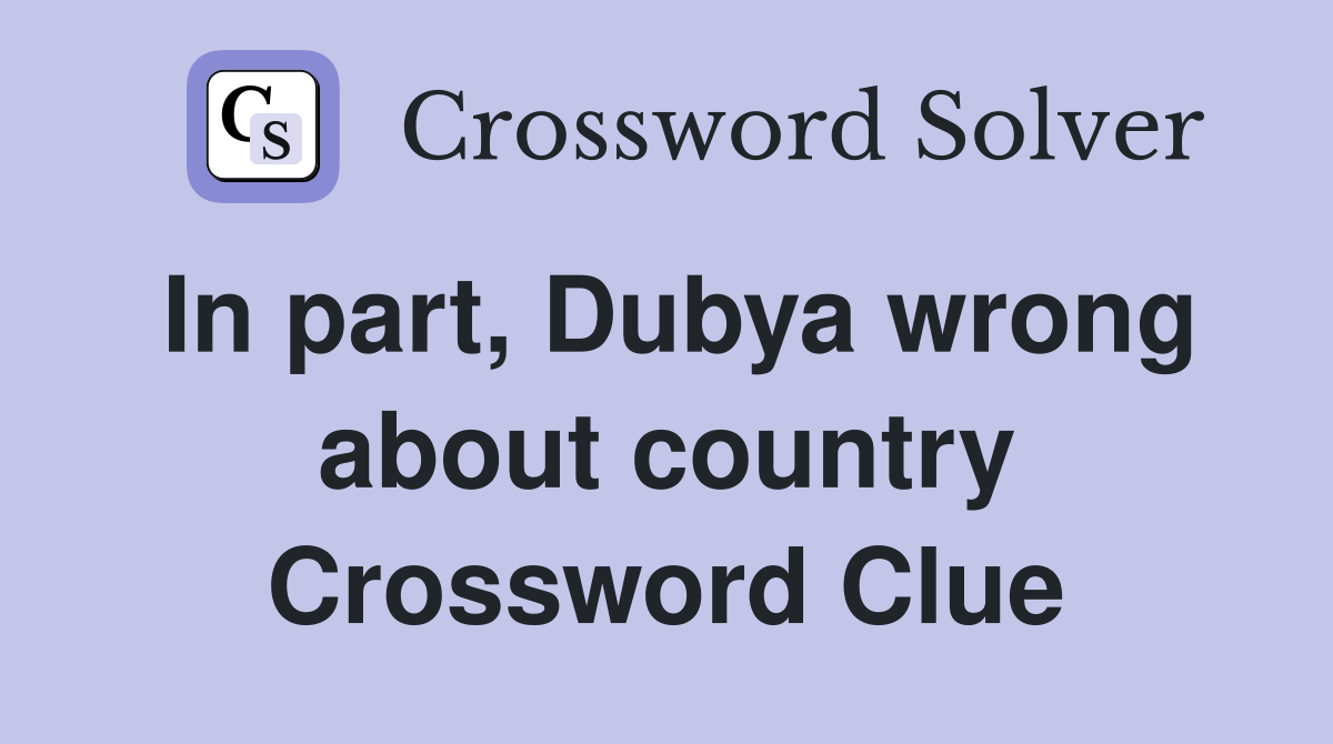 In part, Dubya wrong about country Crossword Clue