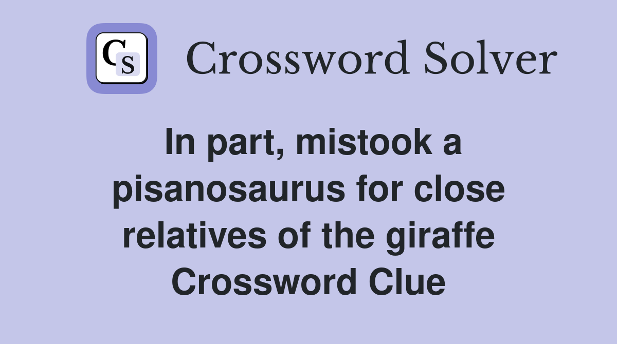 In part, mistook a pisanosaurus for close relatives of the giraffe Crossword Clue