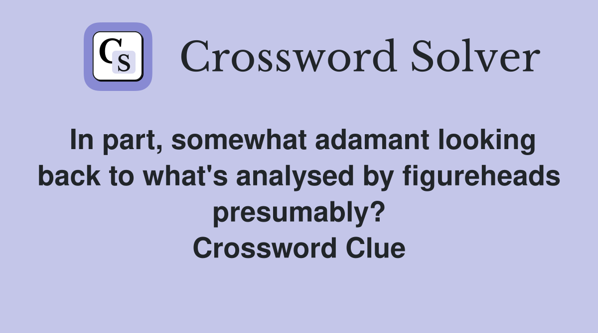 In part, somewhat adamant looking back to what's analysed by figureheads presumably? Crossword Clue