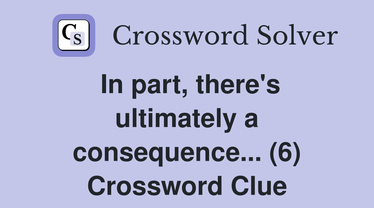 In part, there's ultimately a consequence... (6) Crossword Clue