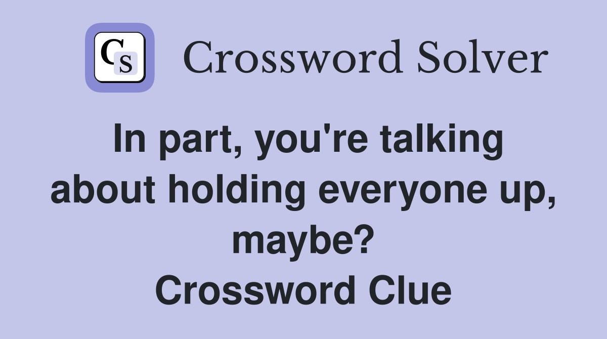 In part, you're talking about holding everyone up, maybe? Crossword Clue