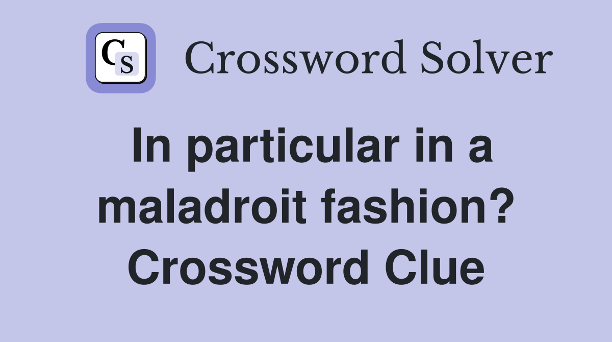 In particular in a maladroit fashion? Crossword Clue