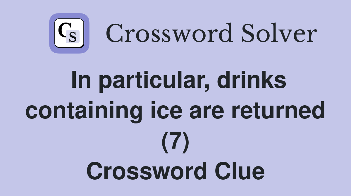 In particular, drinks containing ice are returned (7) Crossword Clue