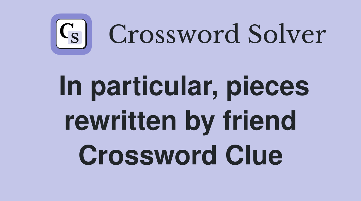 In particular, pieces rewritten by friend Crossword Clue