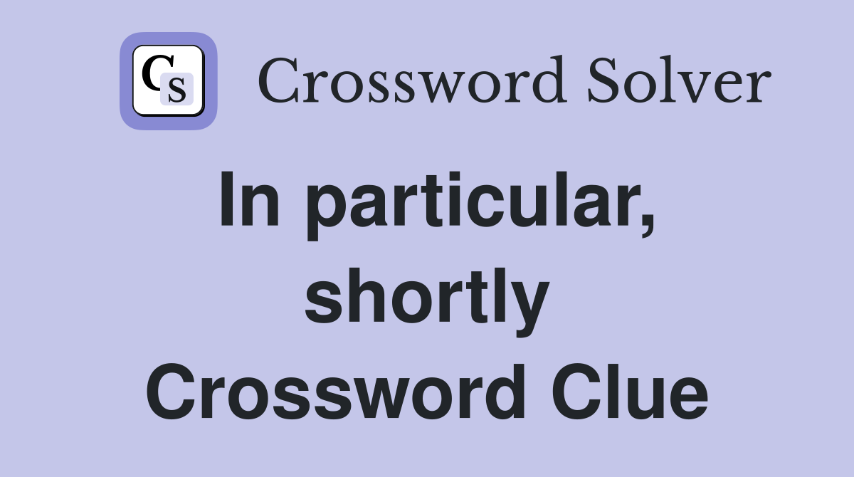 In particular, shortly Crossword Clue