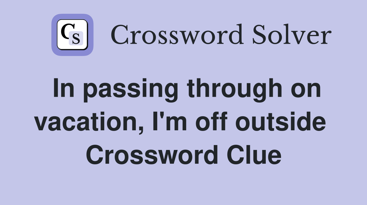 In passing through on vacation, I'm off outside  Crossword Clue