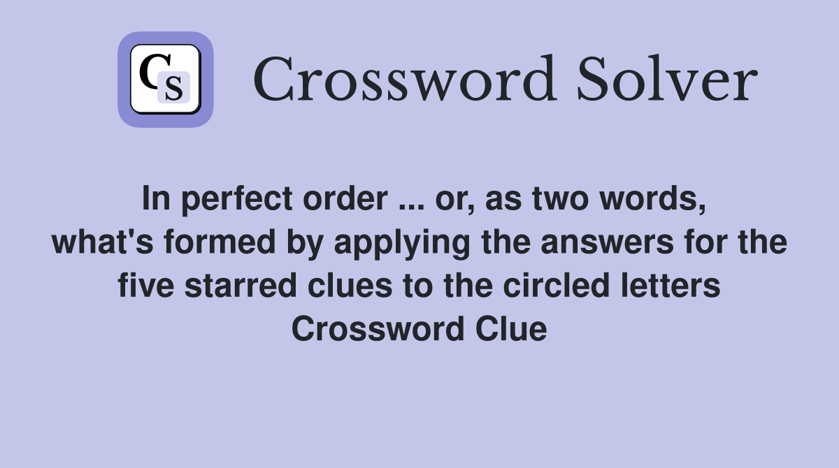 In perfect order ... or, as two words, what's formed by applying the answers for the five starred clues to the circled letters Crossword Clue