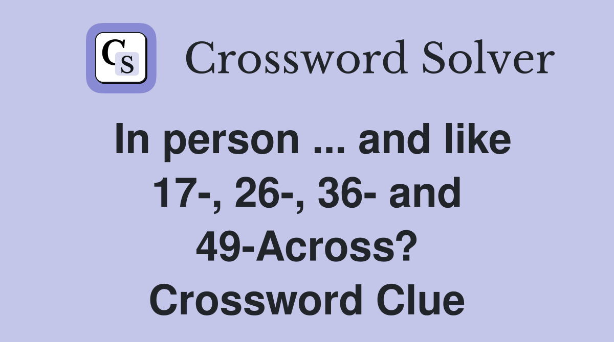 In person ... and like 17-, 26-, 36- and 49-Across? Crossword Clue