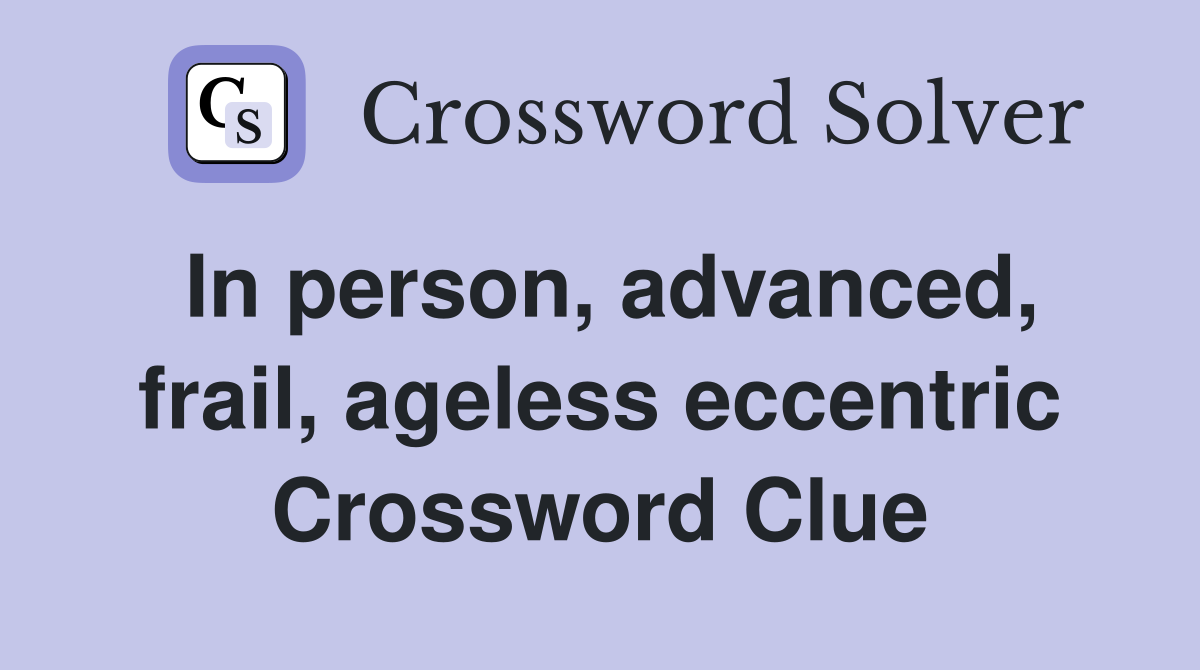 In person, advanced, frail, ageless eccentric Crossword Clue