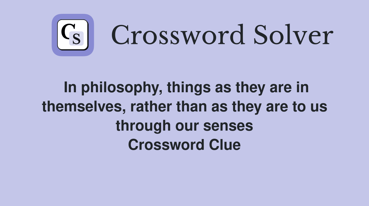 In philosophy, things as they are in themselves, rather than as they are to us through our senses Crossword Clue