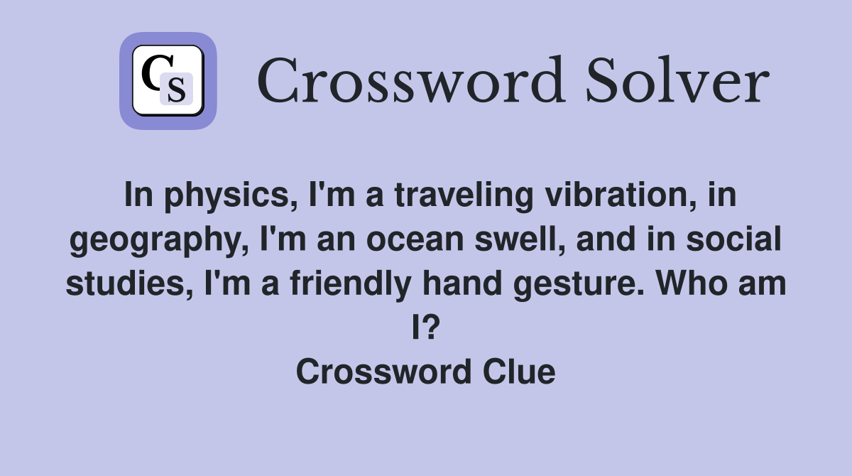 In physics, I'm a traveling vibration, in geography, I'm an ocean swell, and in social studies, I'm a friendly hand gesture. Who am I? Crossword Clue