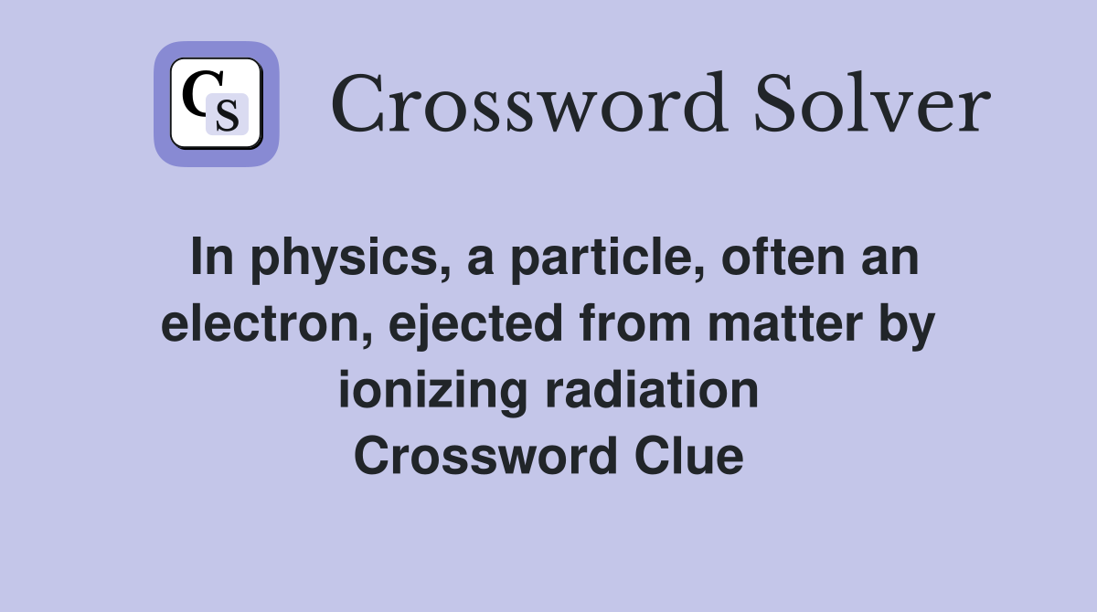 In physics, a particle, often an electron, ejected from matter by ionizing radiation Crossword Clue