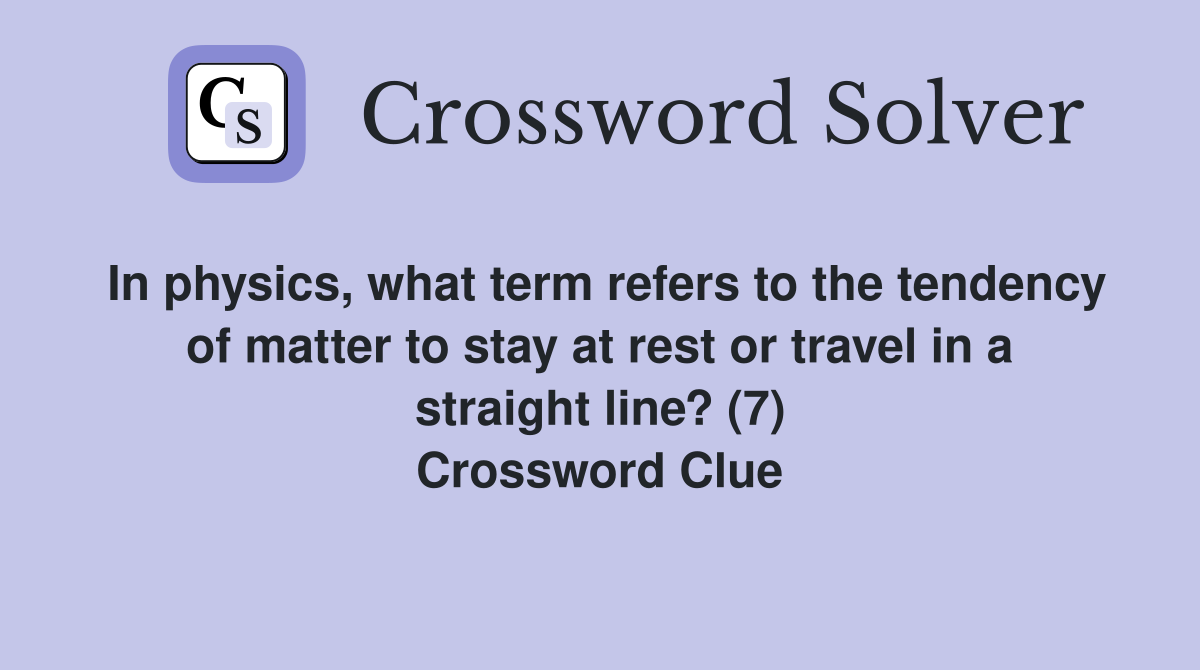 In physics, what term refers to the tendency of matter to stay at rest or travel in a straight line? (7) Crossword Clue