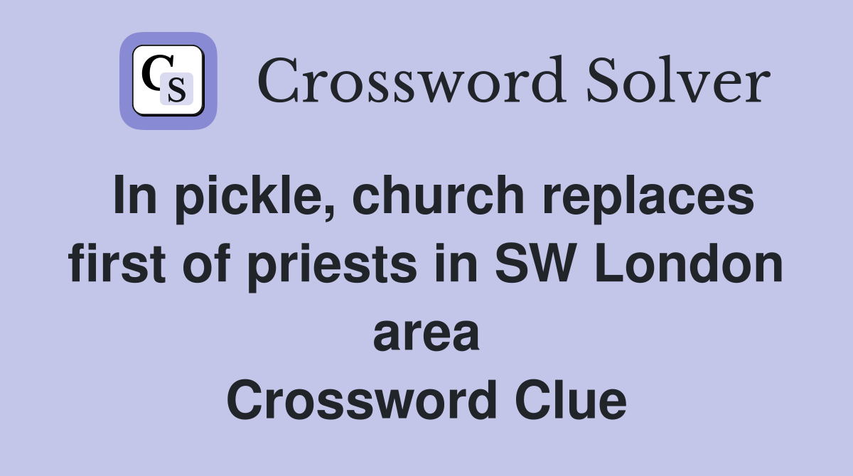 In pickle, church replaces first of priests in SW London area Crossword Clue