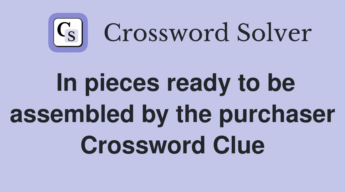 In pieces ready to be assembled by the purchaser Crossword Clue