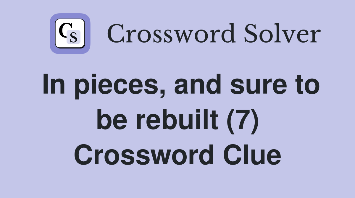 In pieces, and sure to be rebuilt (7) Crossword Clue