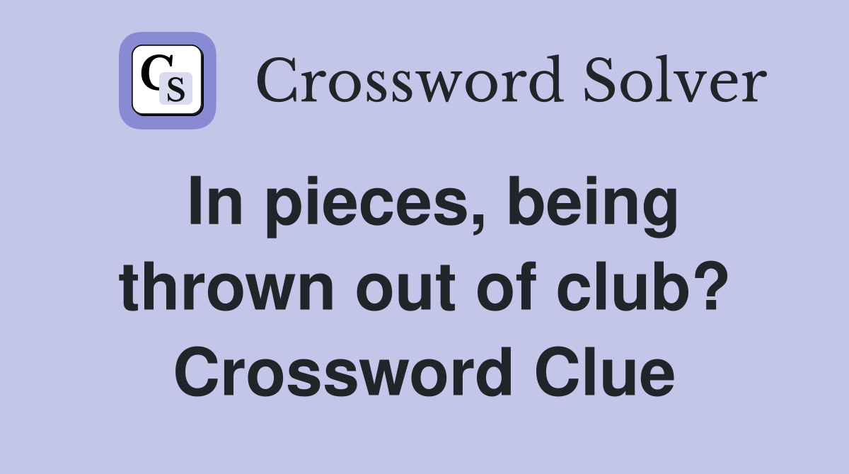 In pieces, being thrown out of club? Crossword Clue