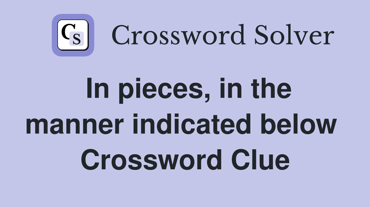 In pieces, in the manner indicated below  Crossword Clue