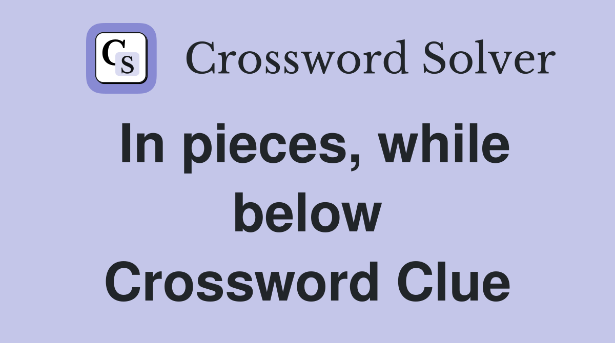 In pieces, while below Crossword Clue