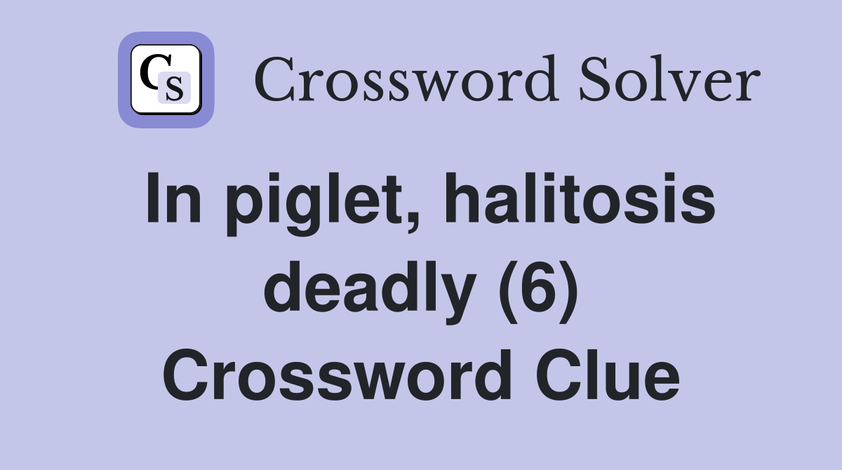 In piglet, halitosis deadly (6) Crossword Clue