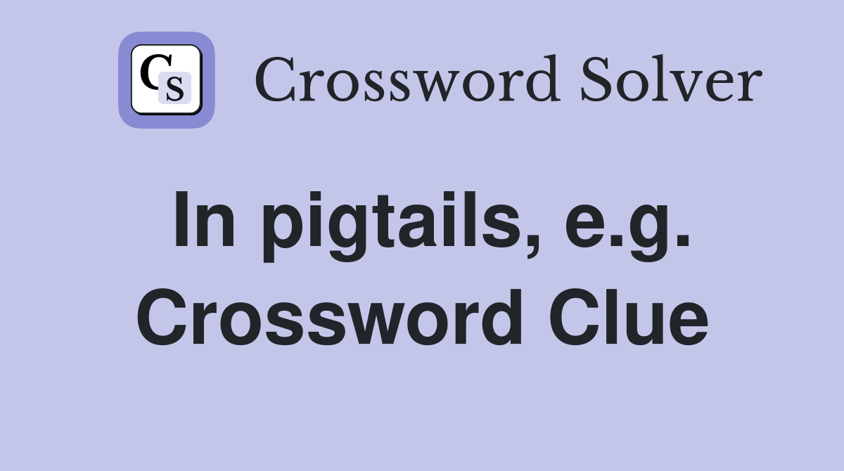 In pigtails, e.g. Crossword Clue