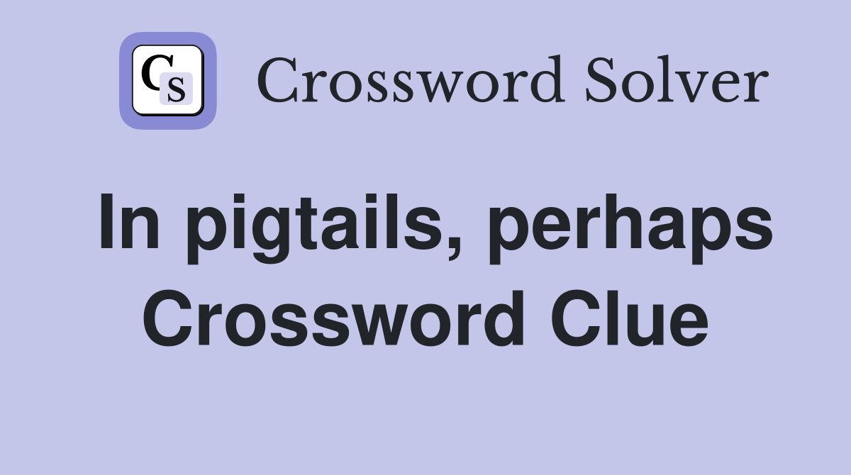 In pigtails, perhaps Crossword Clue