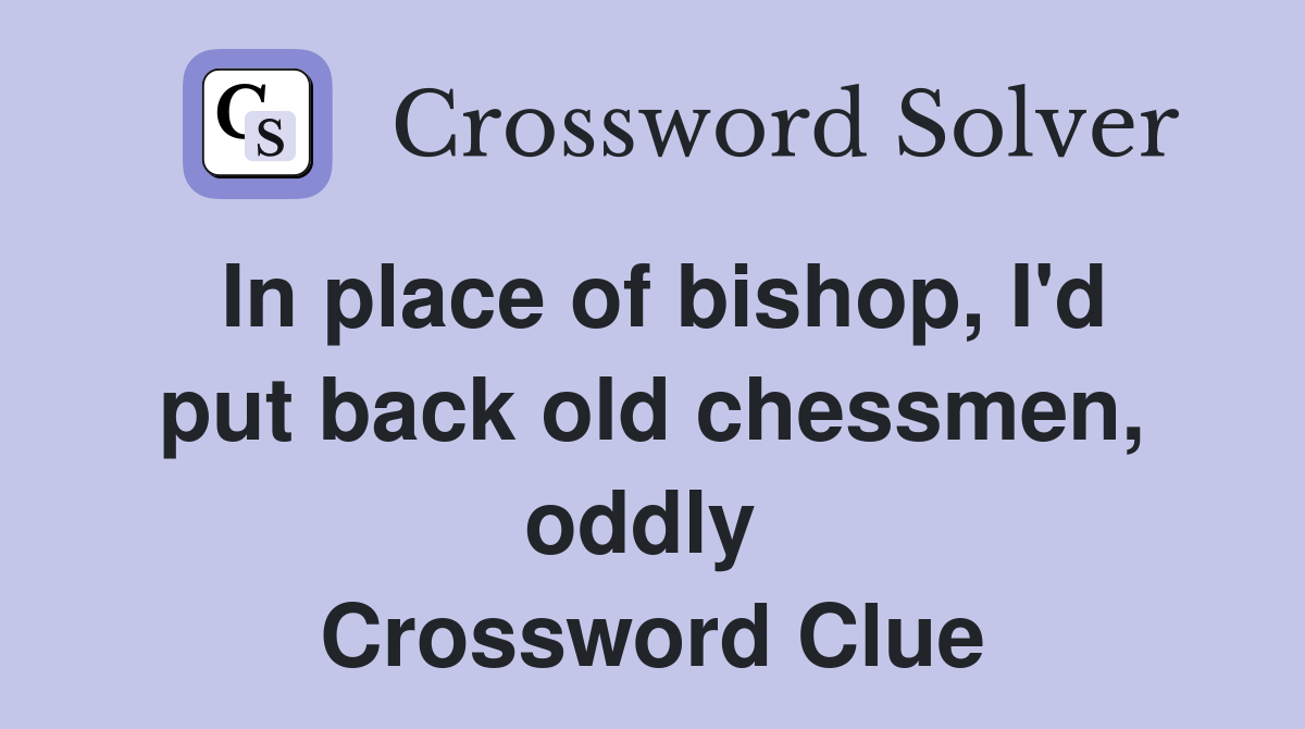 In place of bishop, I'd put back old chessmen, oddly  Crossword Clue