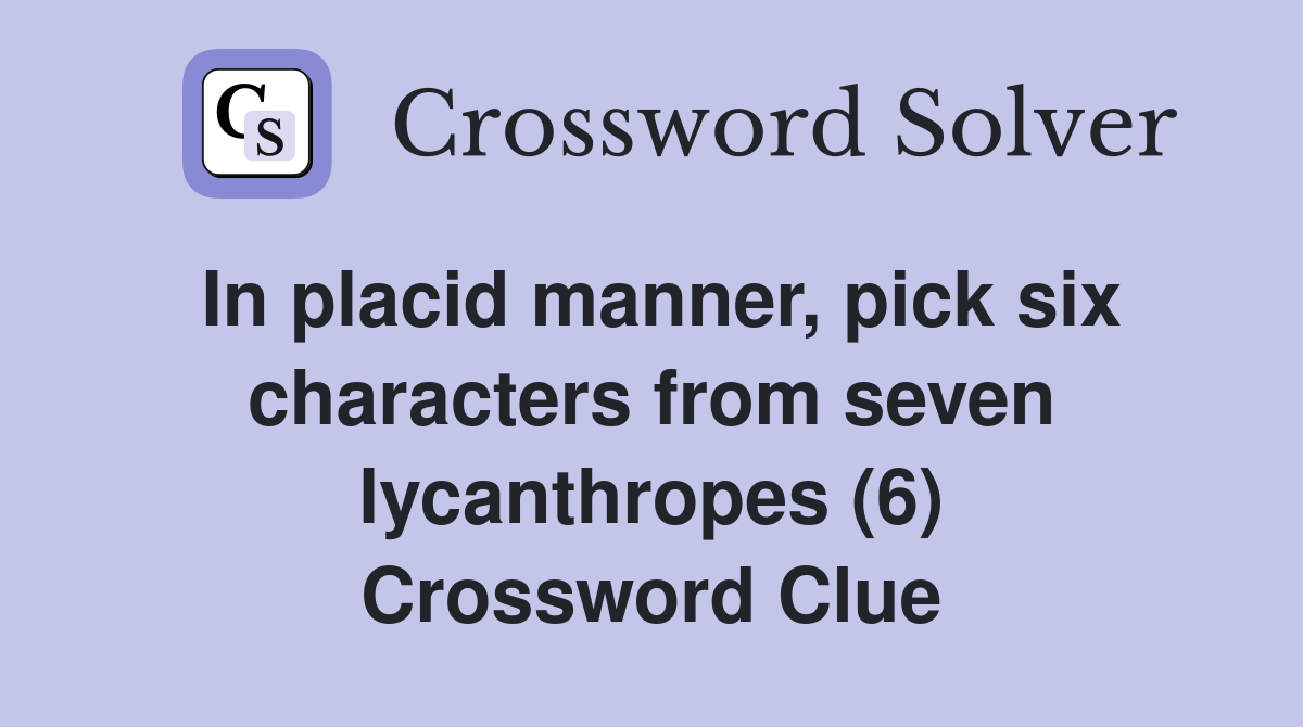 In placid manner, pick six characters from seven lycanthropes (6) Crossword Clue