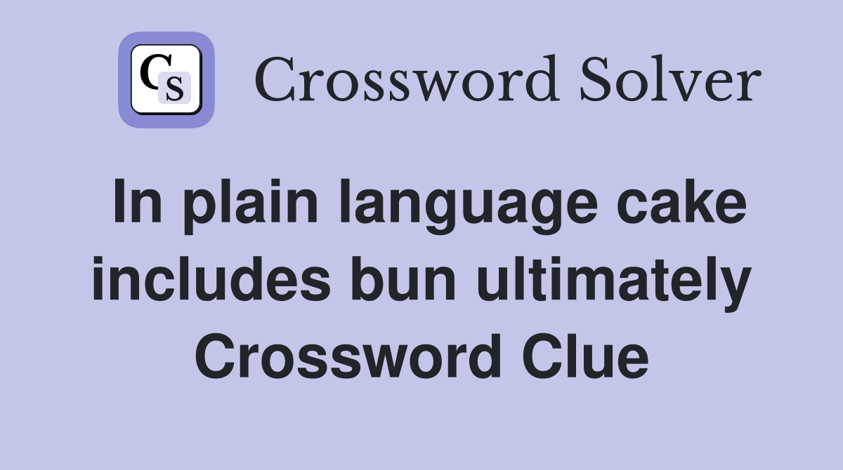 In plain language cake includes bun ultimately Crossword Clue