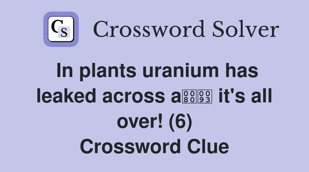 In plants uranium has leaked across a it's all over! (6) Crossword Clue
