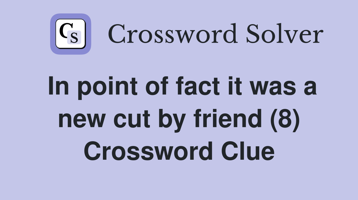 In point of fact it was a new cut by friend (8) Crossword Clue