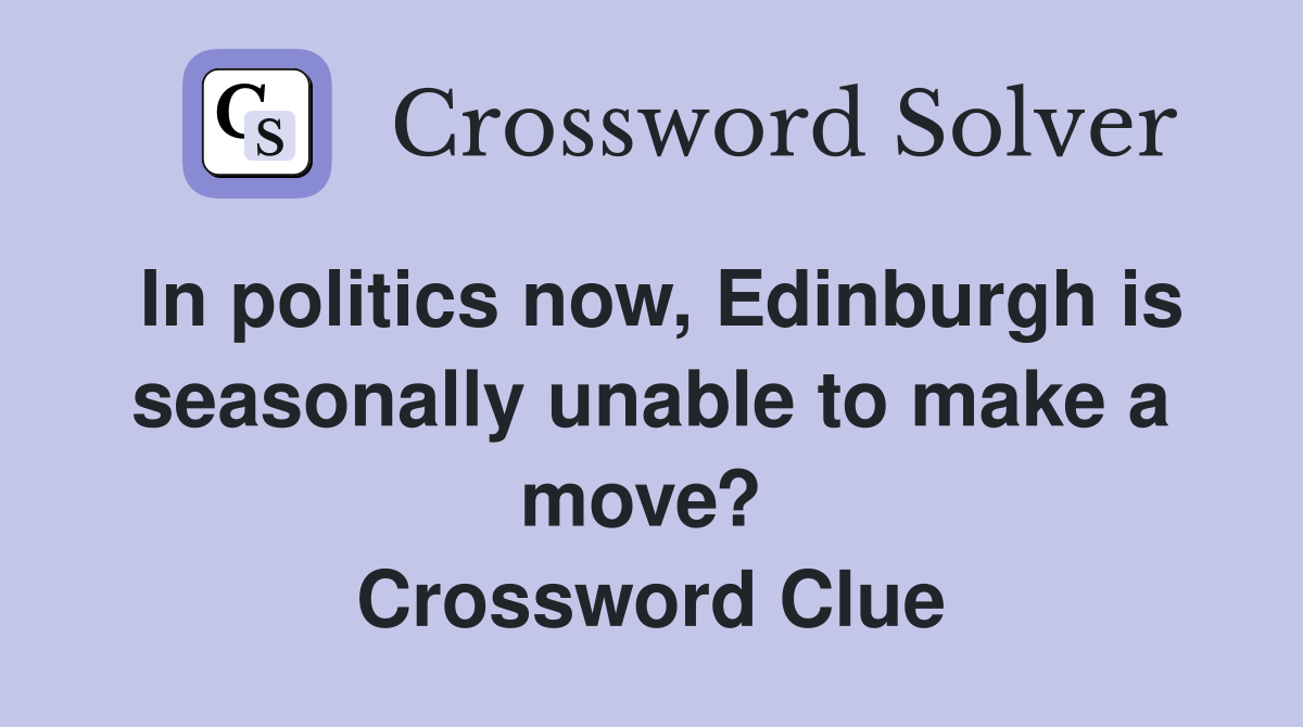 In politics now, Edinburgh is seasonally unable to make a move?  Crossword Clue