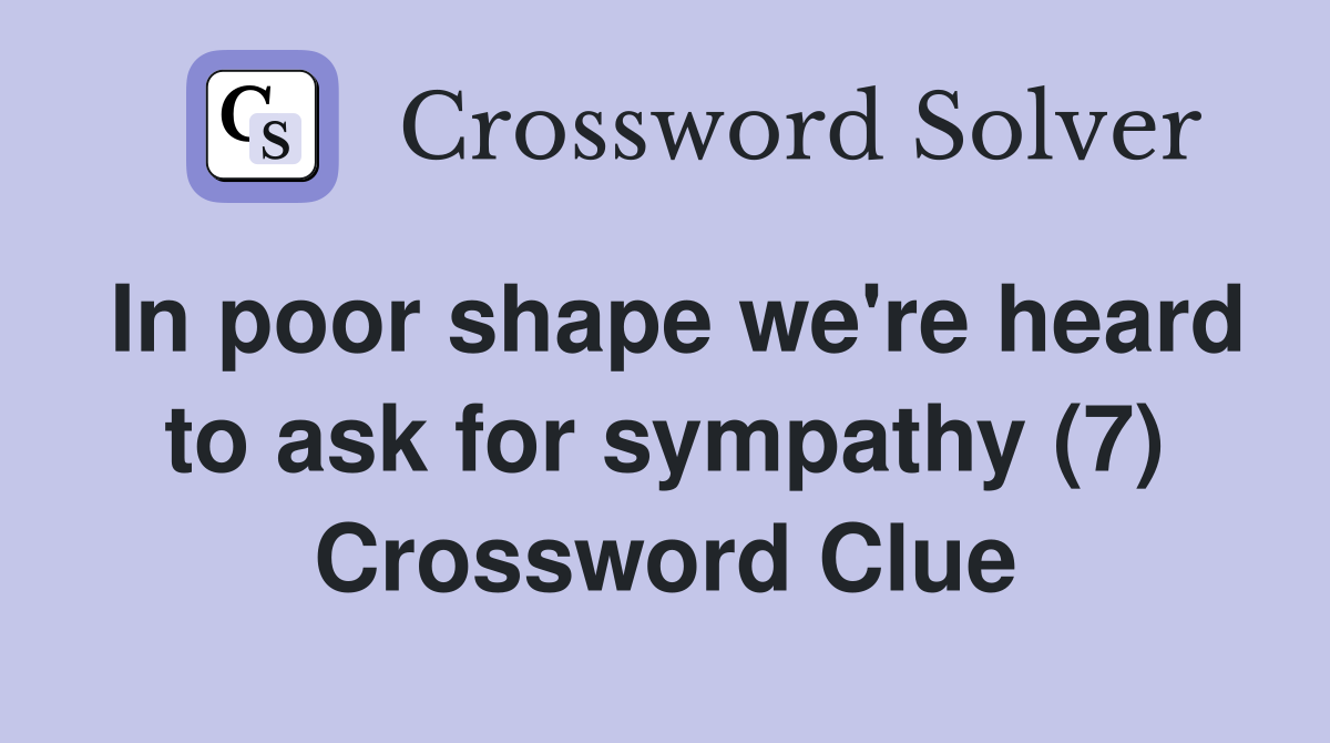 In poor shape we're heard to ask for sympathy (7) Crossword Clue
