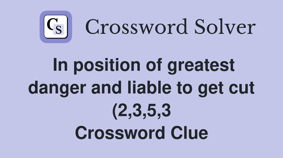 In position of greatest danger and liable to get cut (2 3 5 3 In position of greatest danger and liable to get cut (2 3 5 3