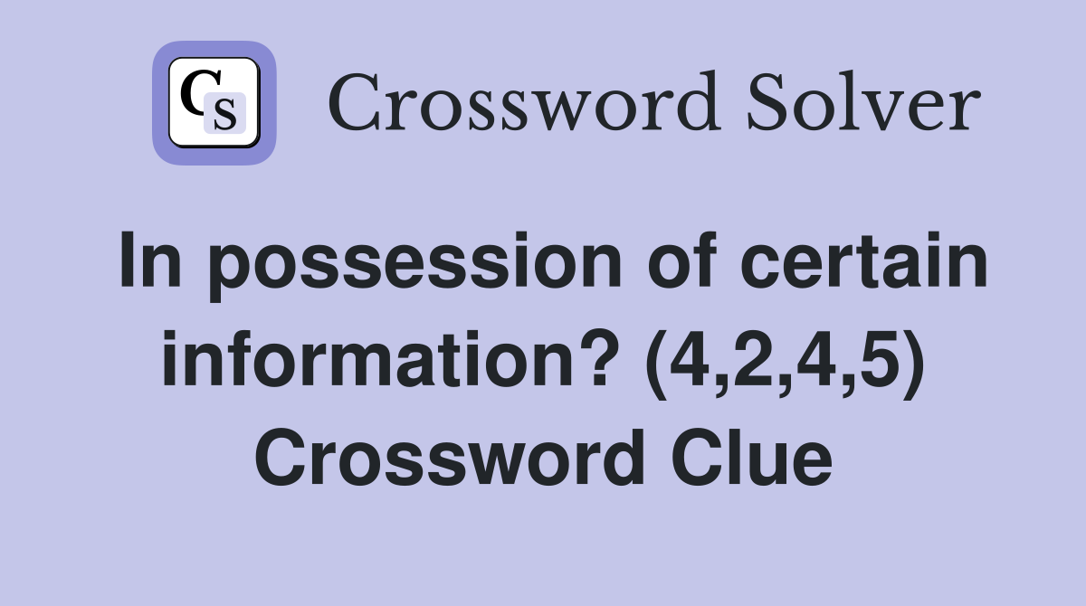 In possession of certain information? (4,2,4,5) Crossword Clue