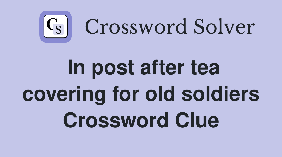 In post after tea covering for old soldiers Crossword Clue